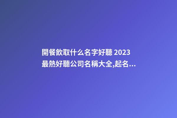 開餐飲取什么名字好聽 2023最熱好聽公司名稱大全,起名之家-第1張-公司起名-玄機派